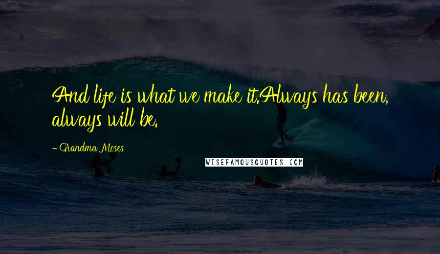 Grandma Moses Quotes: And life is what we make it.Always has been, always will be.