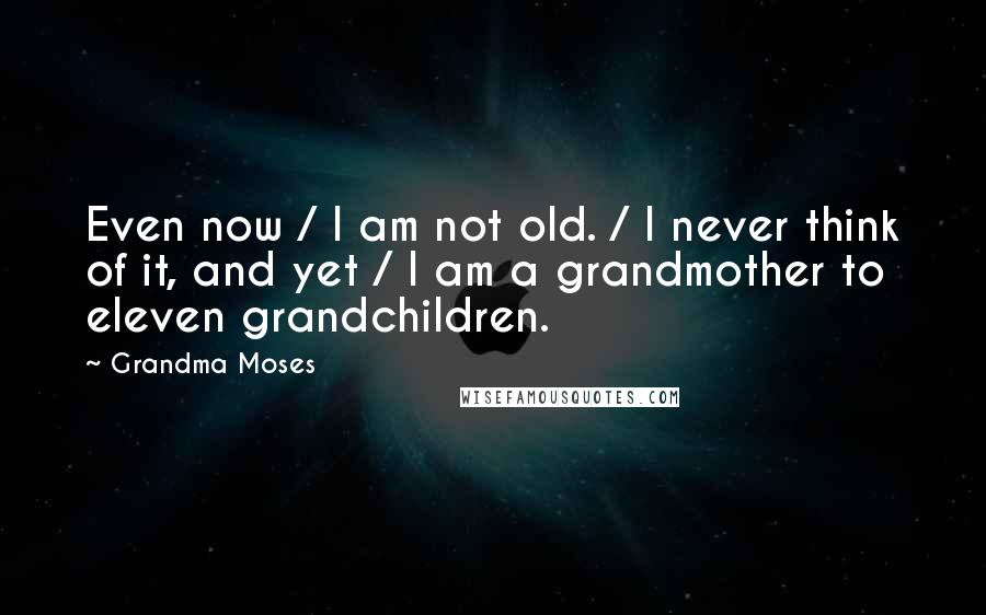 Grandma Moses Quotes: Even now / I am not old. / I never think of it, and yet / I am a grandmother to eleven grandchildren.