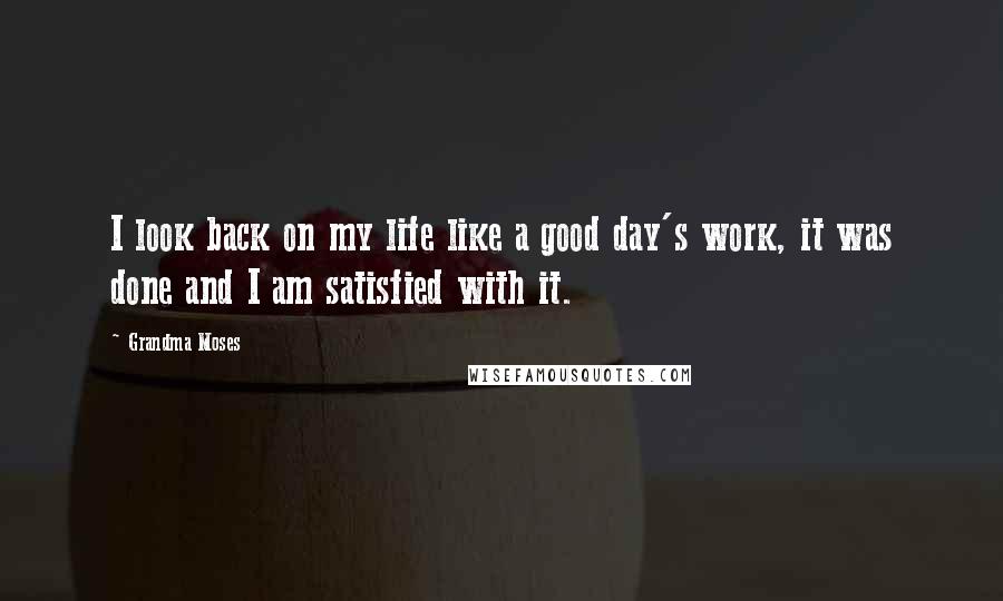 Grandma Moses Quotes: I look back on my life like a good day's work, it was done and I am satisfied with it.