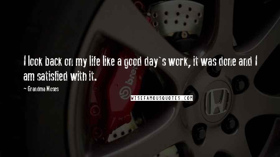 Grandma Moses Quotes: I look back on my life like a good day's work, it was done and I am satisfied with it.