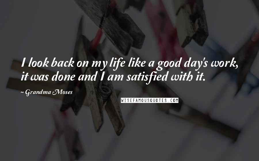 Grandma Moses Quotes: I look back on my life like a good day's work, it was done and I am satisfied with it.