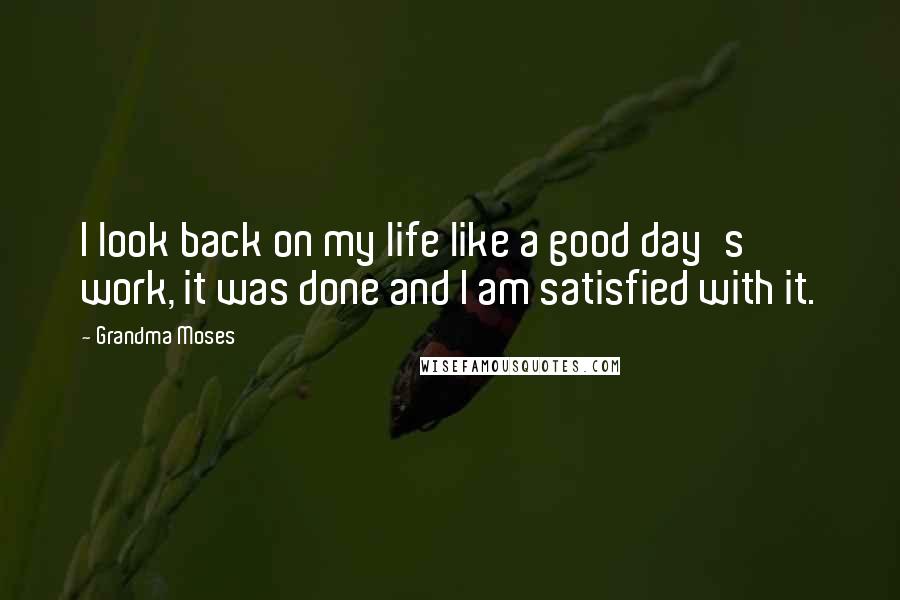 Grandma Moses Quotes: I look back on my life like a good day's work, it was done and I am satisfied with it.