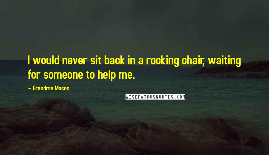 Grandma Moses Quotes: I would never sit back in a rocking chair, waiting for someone to help me.