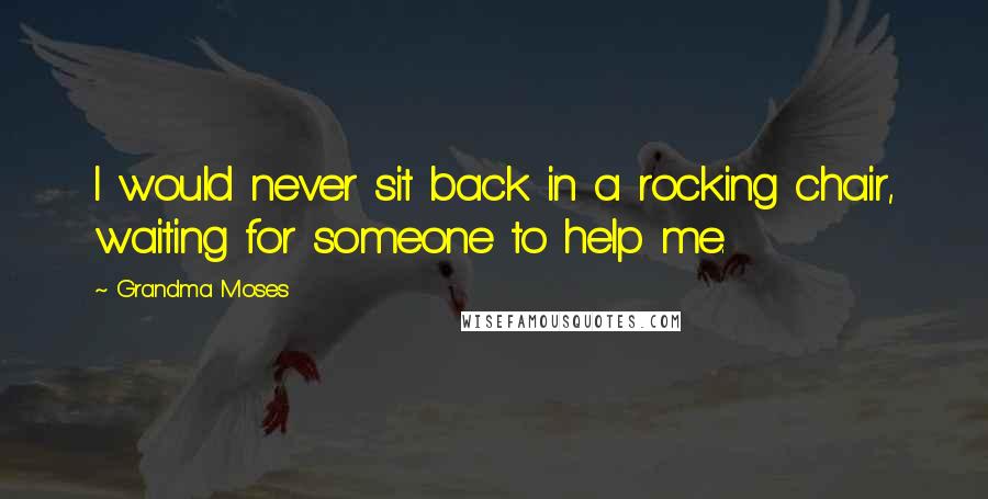 Grandma Moses Quotes: I would never sit back in a rocking chair, waiting for someone to help me.