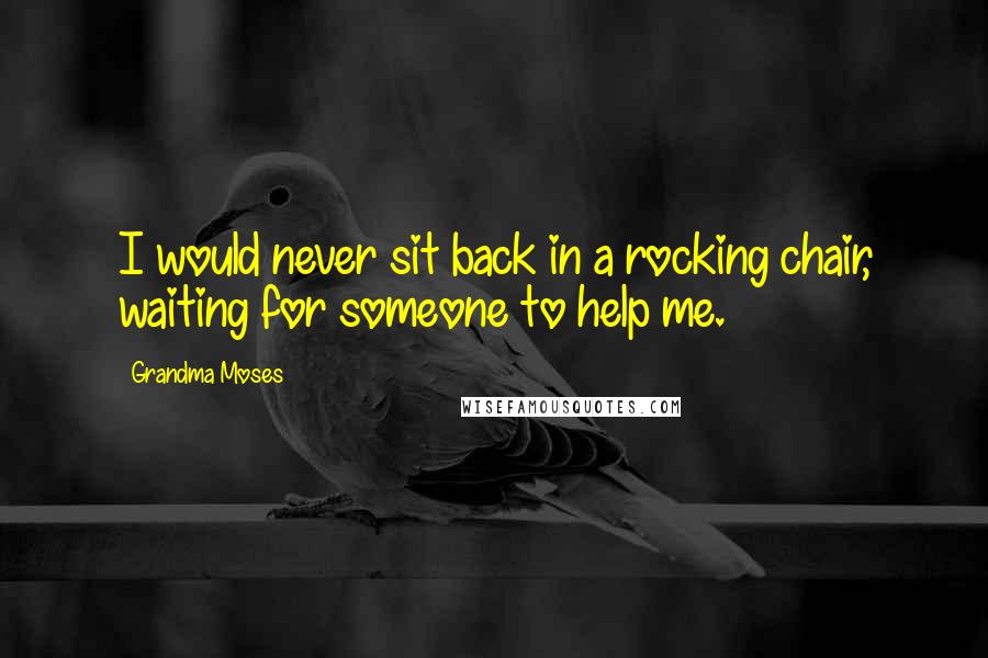 Grandma Moses Quotes: I would never sit back in a rocking chair, waiting for someone to help me.