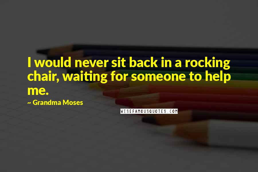 Grandma Moses Quotes: I would never sit back in a rocking chair, waiting for someone to help me.