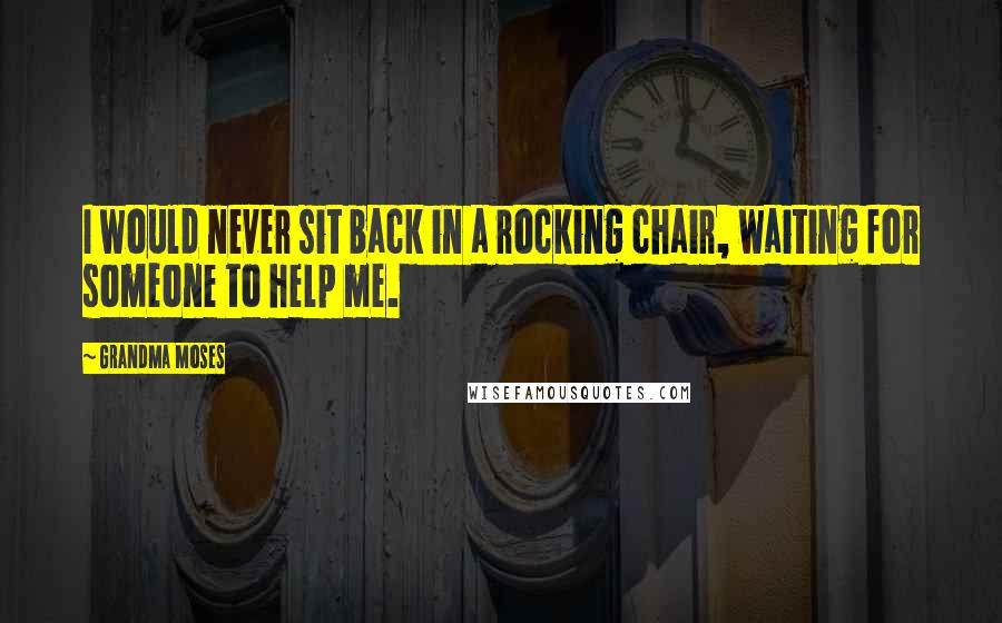 Grandma Moses Quotes: I would never sit back in a rocking chair, waiting for someone to help me.