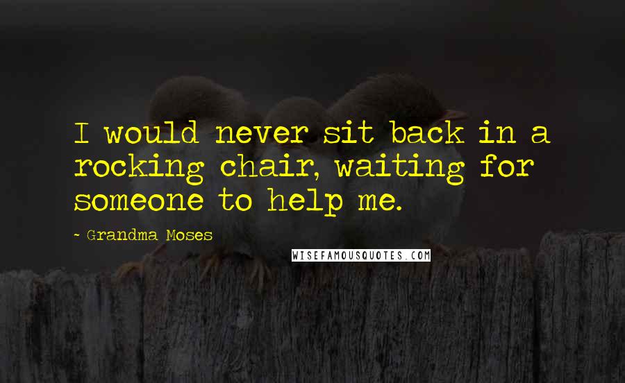 Grandma Moses Quotes: I would never sit back in a rocking chair, waiting for someone to help me.