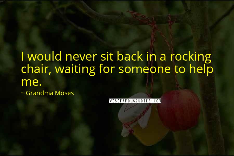 Grandma Moses Quotes: I would never sit back in a rocking chair, waiting for someone to help me.