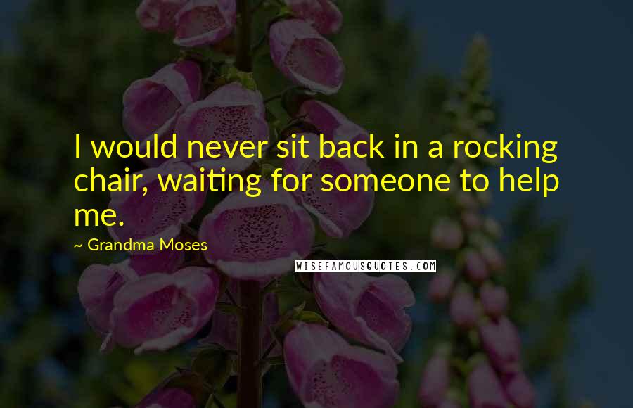 Grandma Moses Quotes: I would never sit back in a rocking chair, waiting for someone to help me.