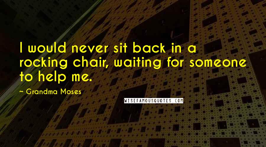 Grandma Moses Quotes: I would never sit back in a rocking chair, waiting for someone to help me.