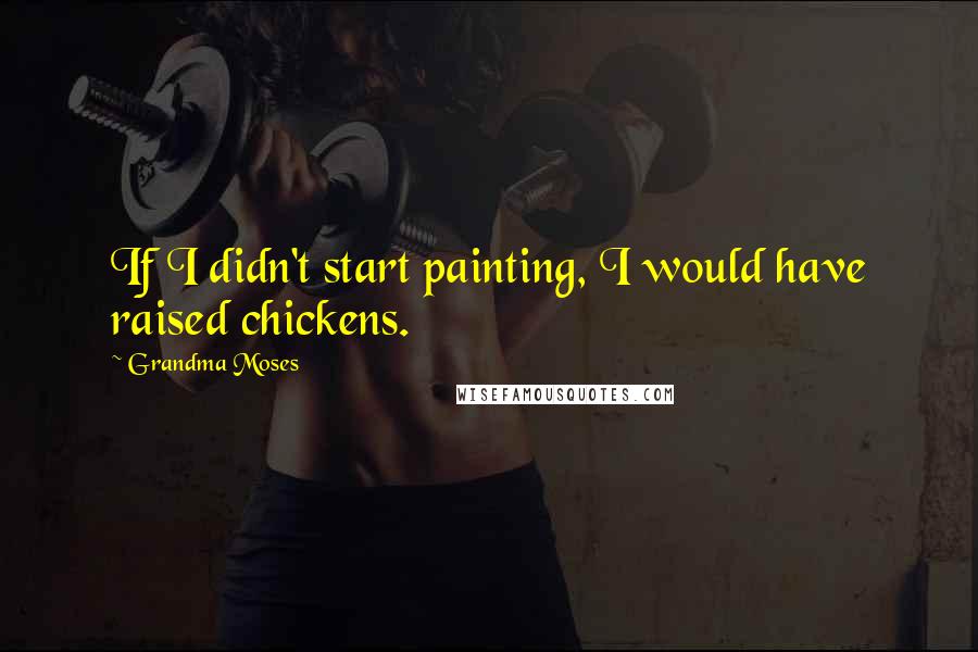 Grandma Moses Quotes: If I didn't start painting, I would have raised chickens.