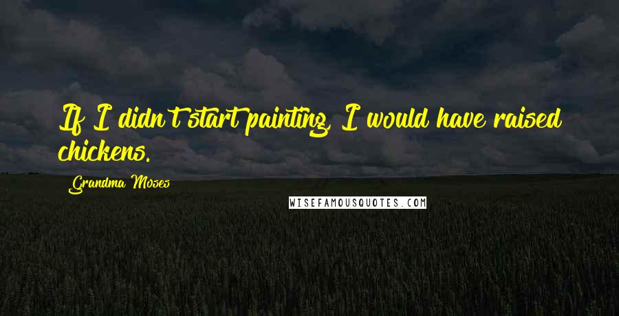Grandma Moses Quotes: If I didn't start painting, I would have raised chickens.