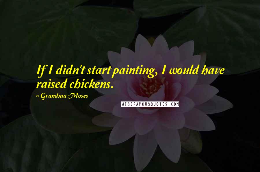 Grandma Moses Quotes: If I didn't start painting, I would have raised chickens.