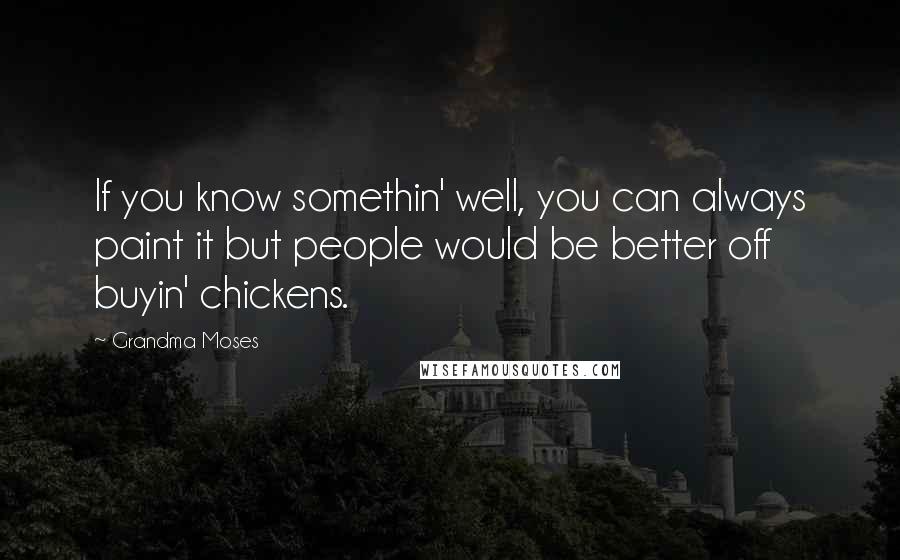 Grandma Moses Quotes: If you know somethin' well, you can always paint it but people would be better off buyin' chickens.