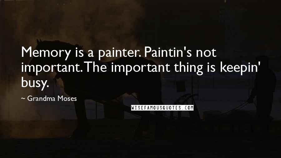 Grandma Moses Quotes: Memory is a painter. Paintin's not important. The important thing is keepin' busy.