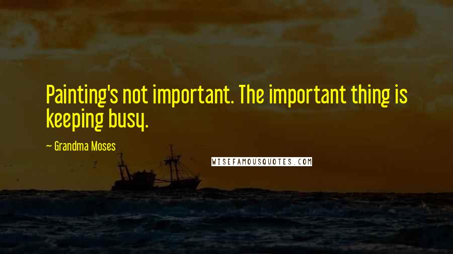 Grandma Moses Quotes: Painting's not important. The important thing is keeping busy.