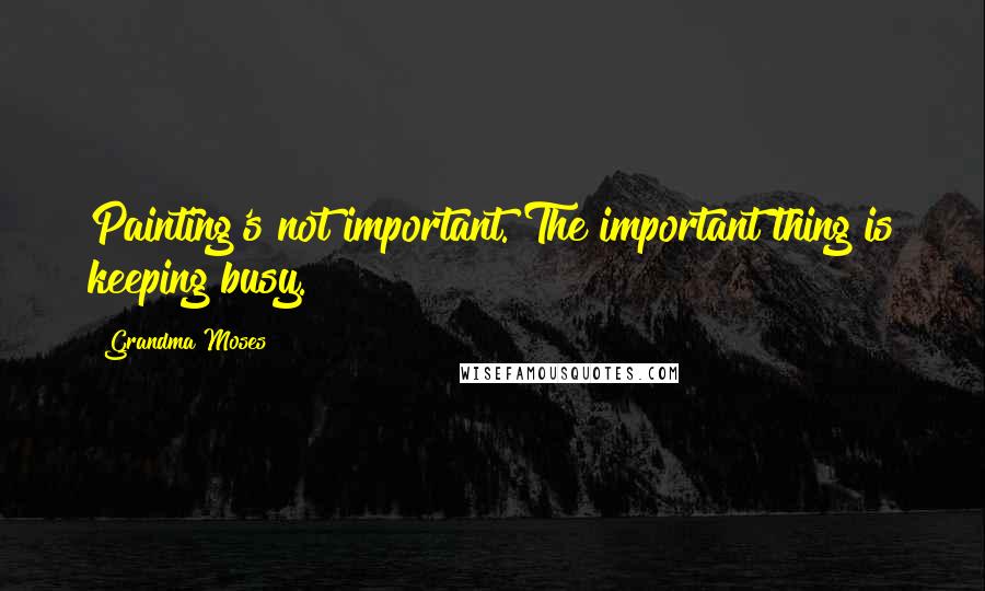 Grandma Moses Quotes: Painting's not important. The important thing is keeping busy.
