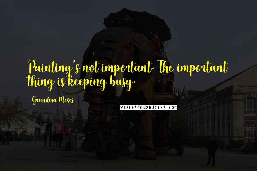 Grandma Moses Quotes: Painting's not important. The important thing is keeping busy.