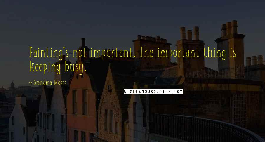 Grandma Moses Quotes: Painting's not important. The important thing is keeping busy.