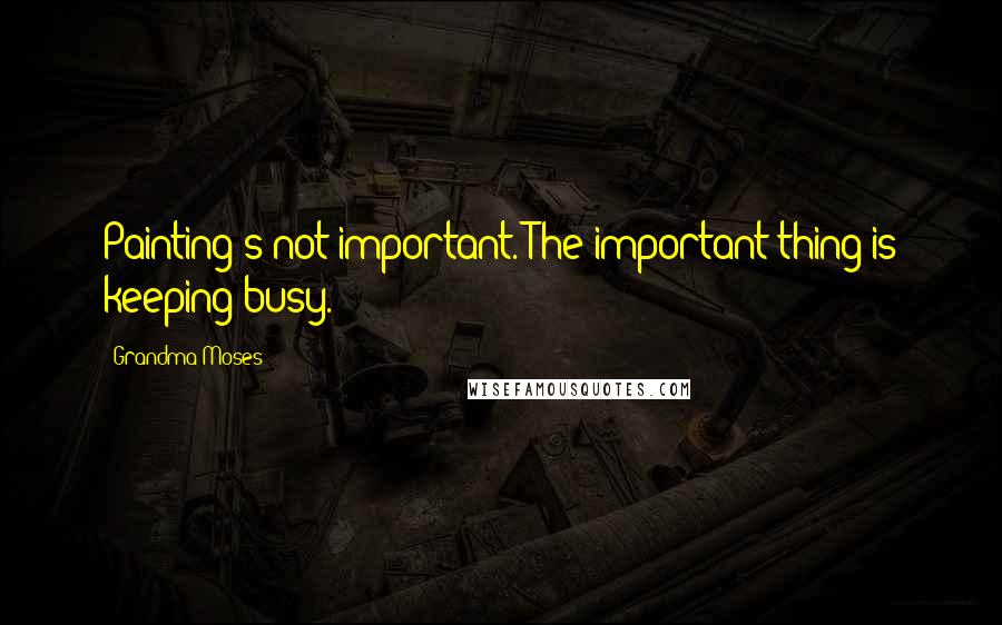 Grandma Moses Quotes: Painting's not important. The important thing is keeping busy.