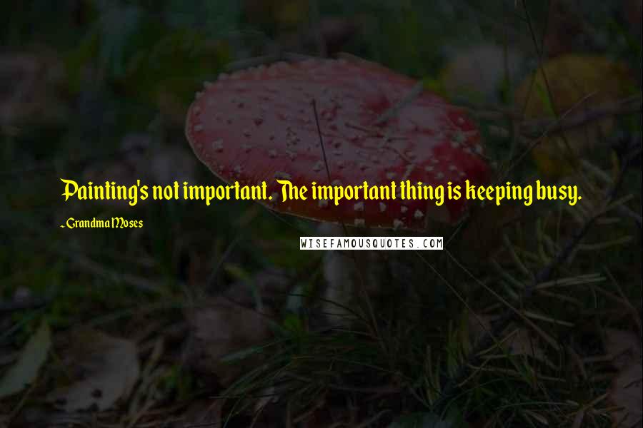 Grandma Moses Quotes: Painting's not important. The important thing is keeping busy.