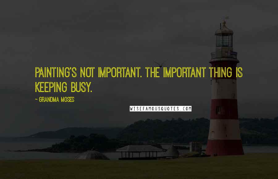 Grandma Moses Quotes: Painting's not important. The important thing is keeping busy.