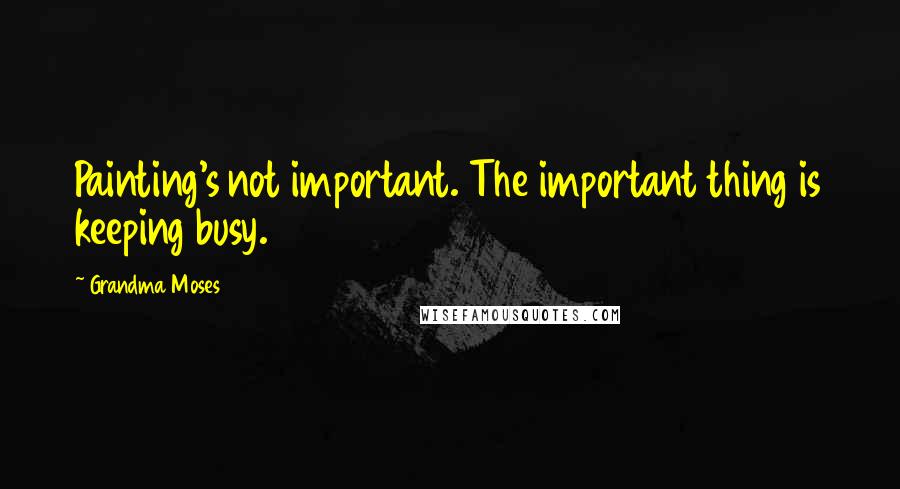 Grandma Moses Quotes: Painting's not important. The important thing is keeping busy.