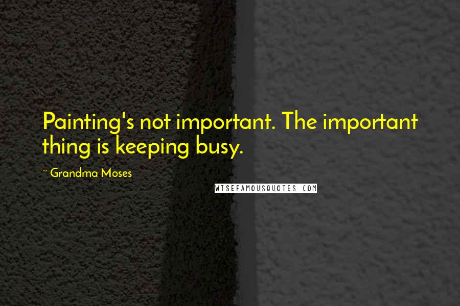 Grandma Moses Quotes: Painting's not important. The important thing is keeping busy.