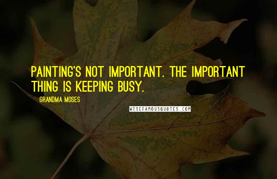 Grandma Moses Quotes: Painting's not important. The important thing is keeping busy.