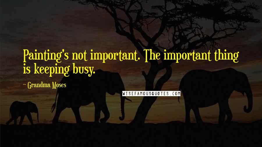 Grandma Moses Quotes: Painting's not important. The important thing is keeping busy.