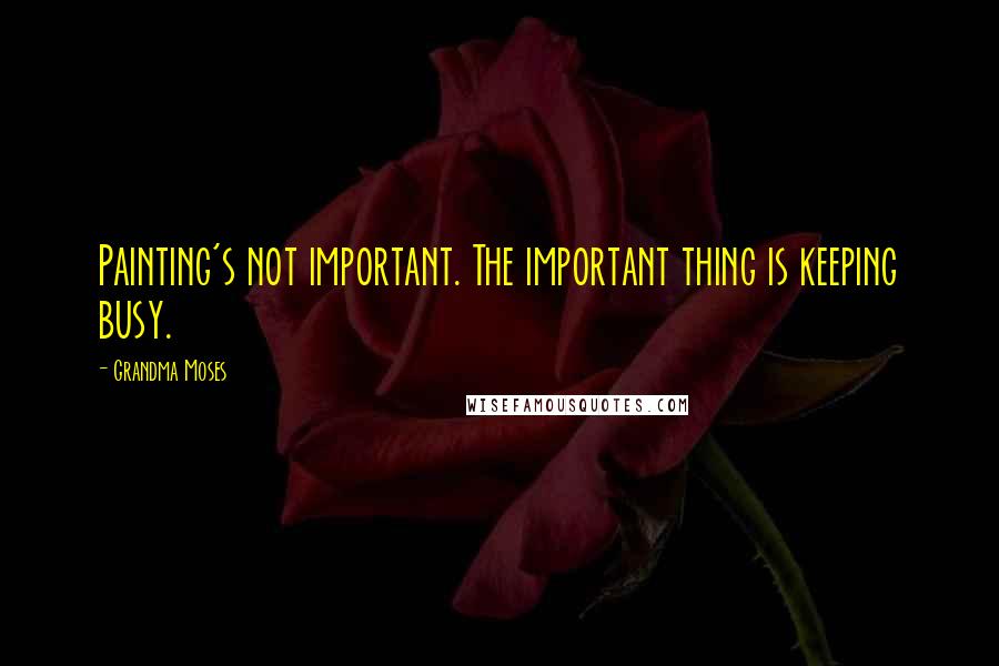 Grandma Moses Quotes: Painting's not important. The important thing is keeping busy.