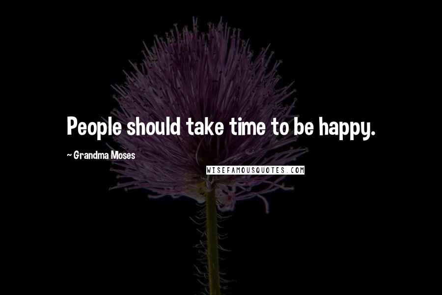 Grandma Moses Quotes: People should take time to be happy.