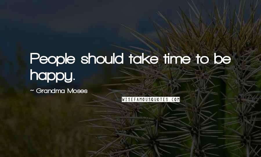 Grandma Moses Quotes: People should take time to be happy.