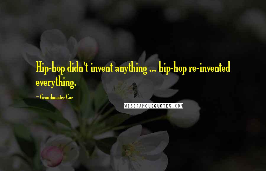 Grandmaster Caz Quotes: Hip-hop didn't invent anything ... hip-hop re-invented everything.