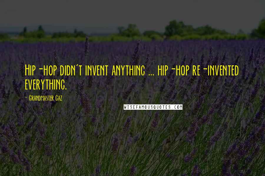 Grandmaster Caz Quotes: Hip-hop didn't invent anything ... hip-hop re-invented everything.