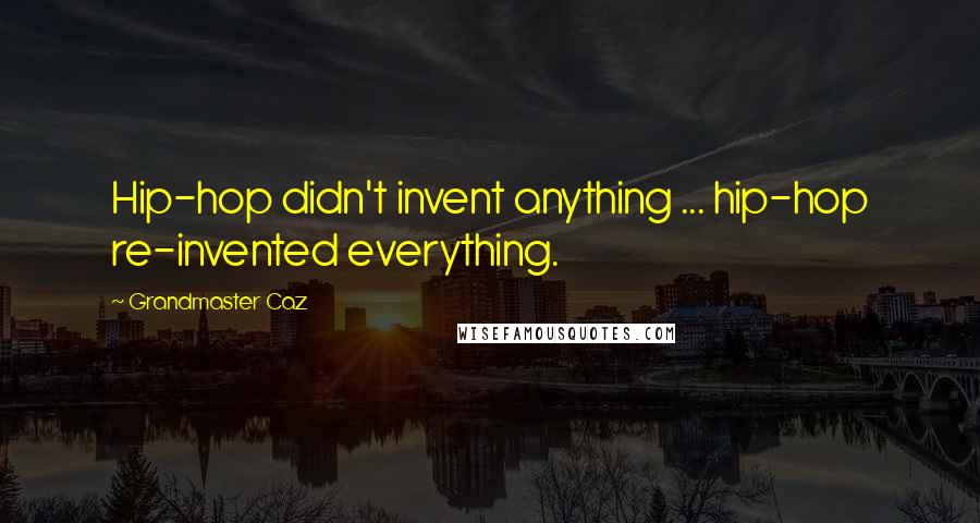 Grandmaster Caz Quotes: Hip-hop didn't invent anything ... hip-hop re-invented everything.