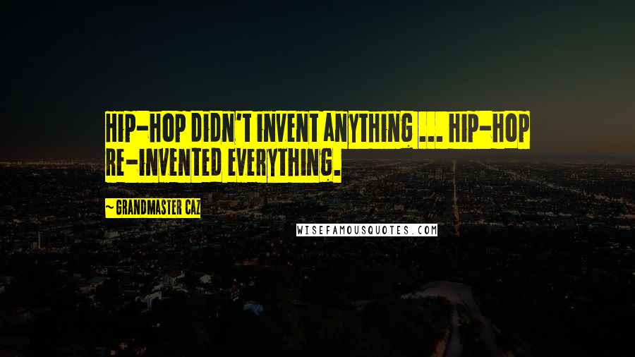 Grandmaster Caz Quotes: Hip-hop didn't invent anything ... hip-hop re-invented everything.