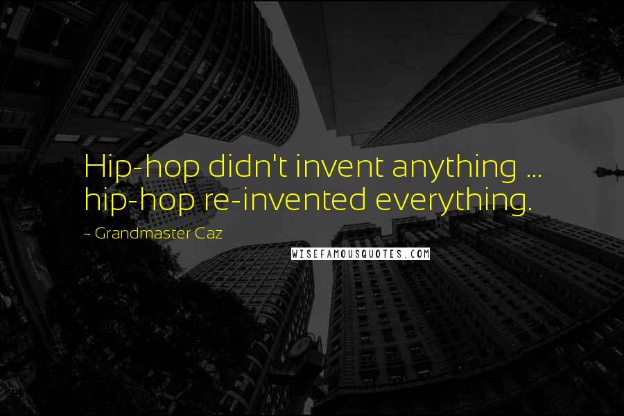 Grandmaster Caz Quotes: Hip-hop didn't invent anything ... hip-hop re-invented everything.