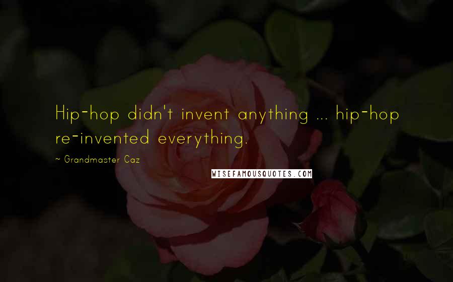 Grandmaster Caz Quotes: Hip-hop didn't invent anything ... hip-hop re-invented everything.