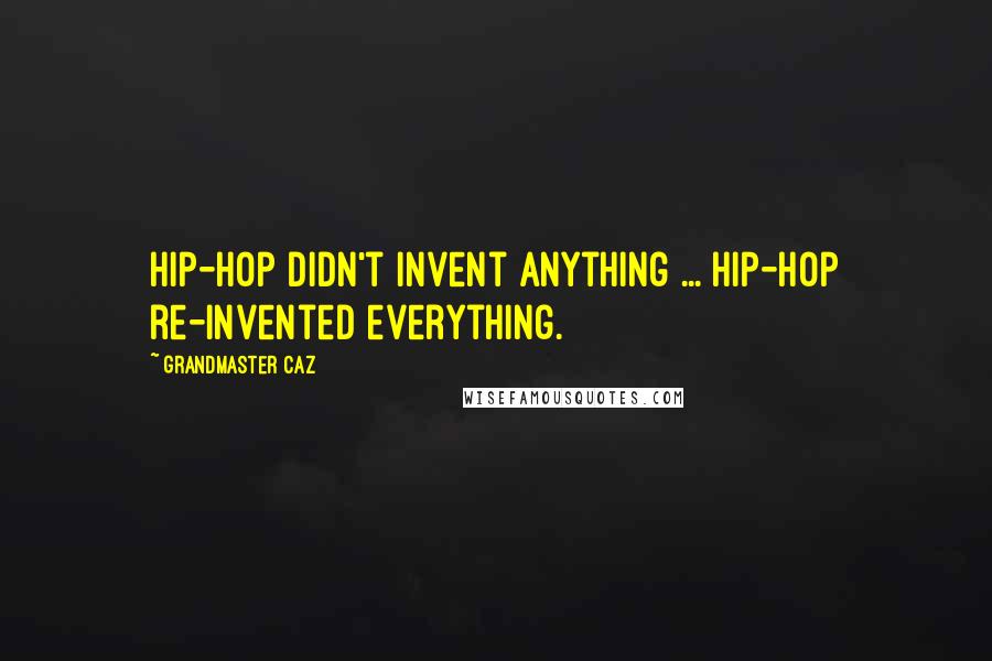 Grandmaster Caz Quotes: Hip-hop didn't invent anything ... hip-hop re-invented everything.