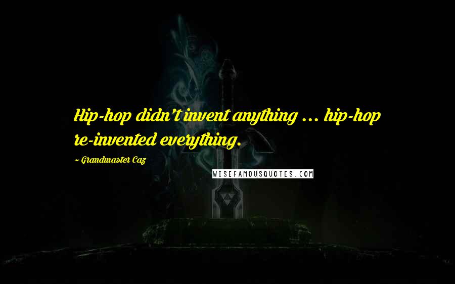 Grandmaster Caz Quotes: Hip-hop didn't invent anything ... hip-hop re-invented everything.