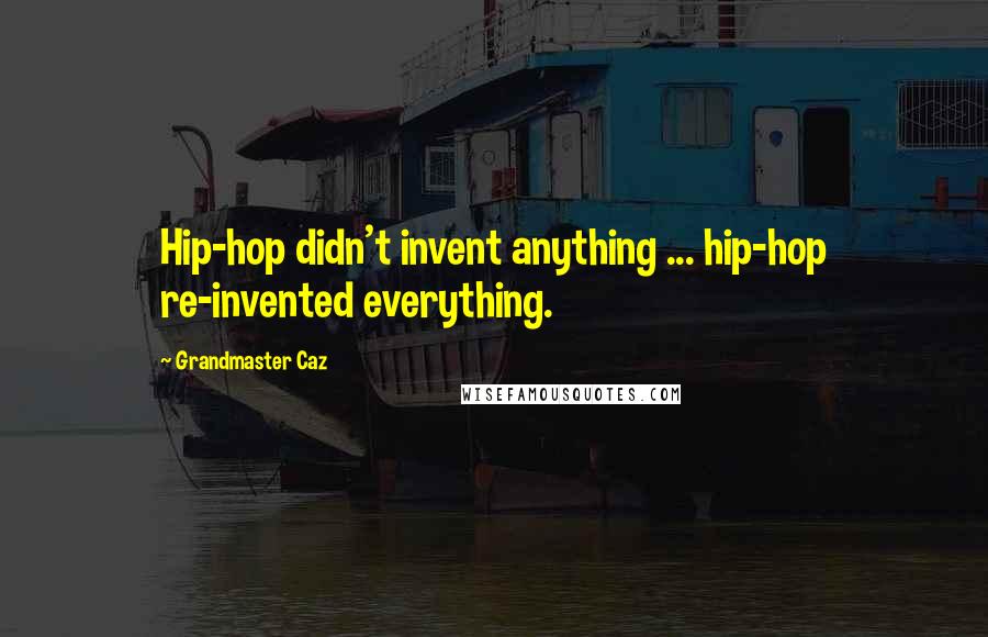 Grandmaster Caz Quotes: Hip-hop didn't invent anything ... hip-hop re-invented everything.