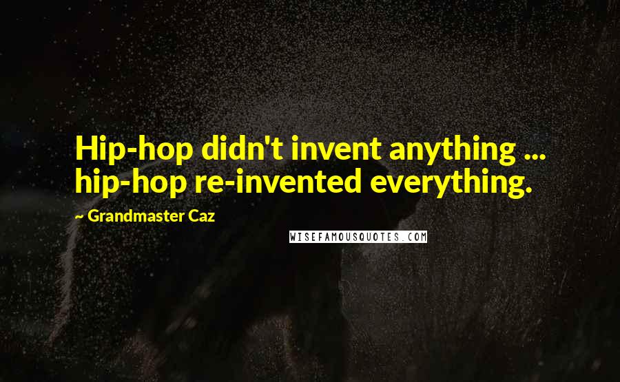 Grandmaster Caz Quotes: Hip-hop didn't invent anything ... hip-hop re-invented everything.