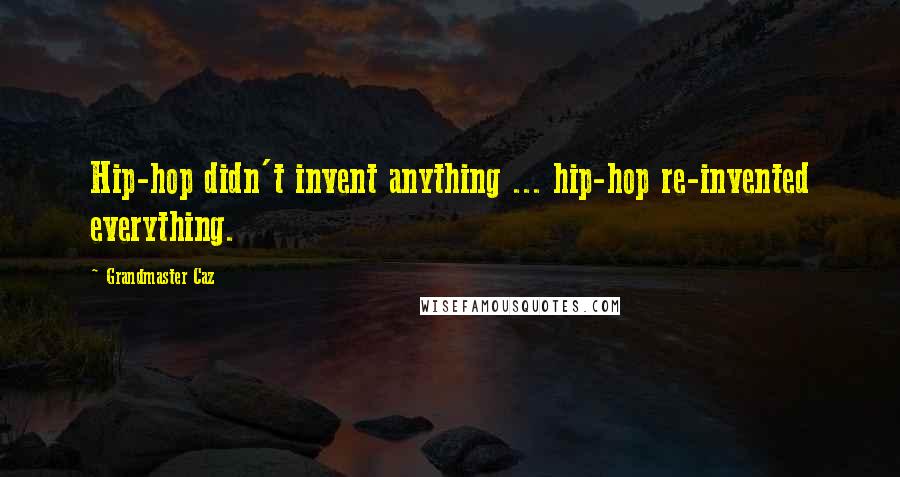 Grandmaster Caz Quotes: Hip-hop didn't invent anything ... hip-hop re-invented everything.