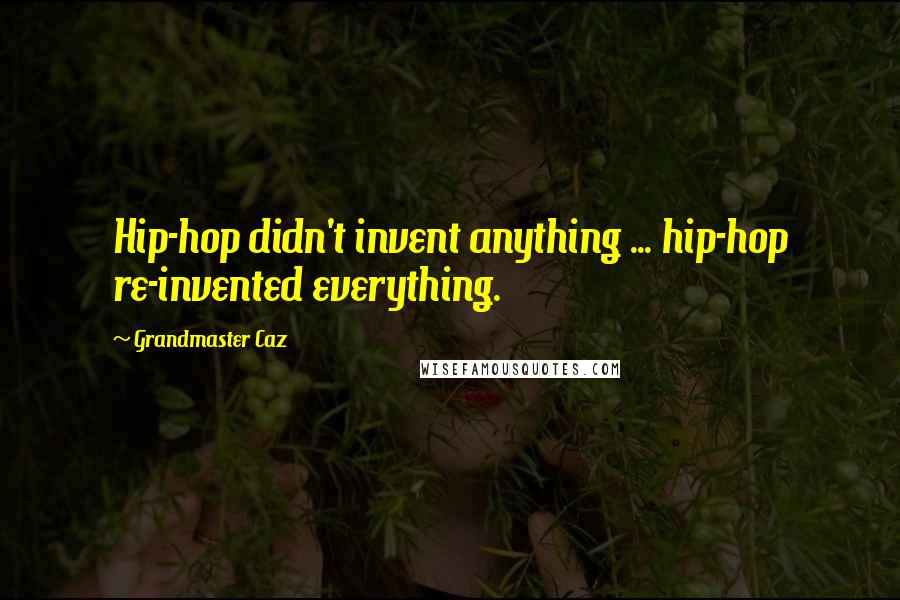 Grandmaster Caz Quotes: Hip-hop didn't invent anything ... hip-hop re-invented everything.