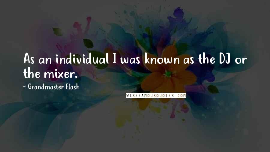 Grandmaster Flash Quotes: As an individual I was known as the DJ or the mixer.