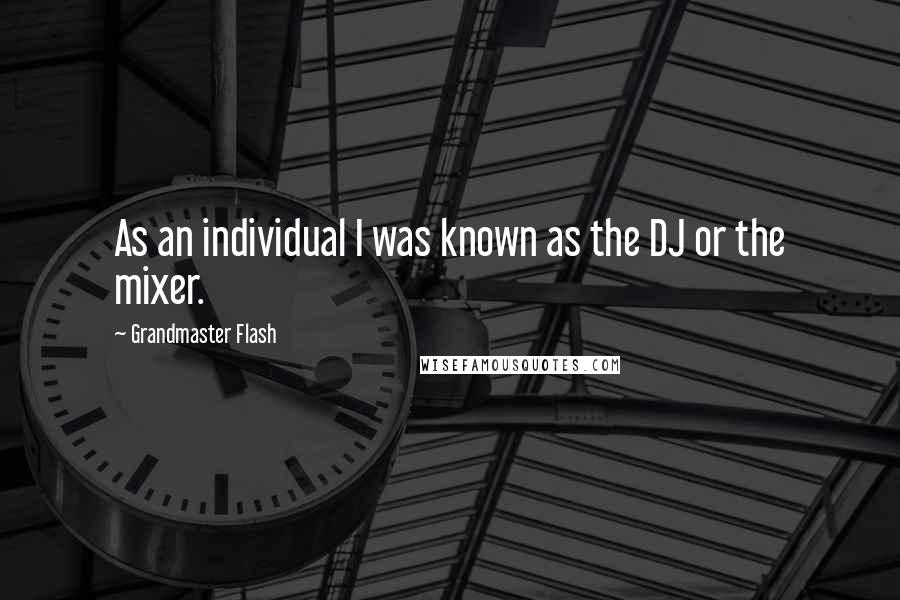 Grandmaster Flash Quotes: As an individual I was known as the DJ or the mixer.