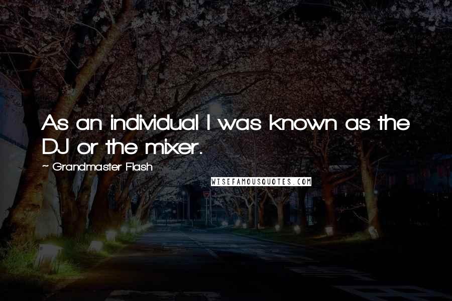 Grandmaster Flash Quotes: As an individual I was known as the DJ or the mixer.