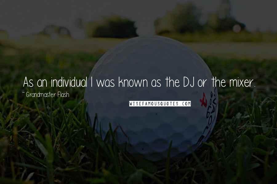 Grandmaster Flash Quotes: As an individual I was known as the DJ or the mixer.